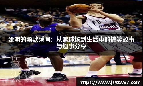 姚明的幽默瞬间：从篮球场到生活中的搞笑故事与趣事分享