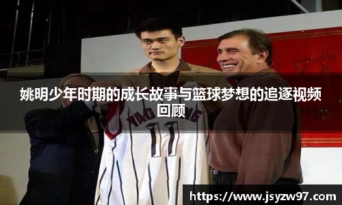 姚明少年时期的成长故事与篮球梦想的追逐视频回顾