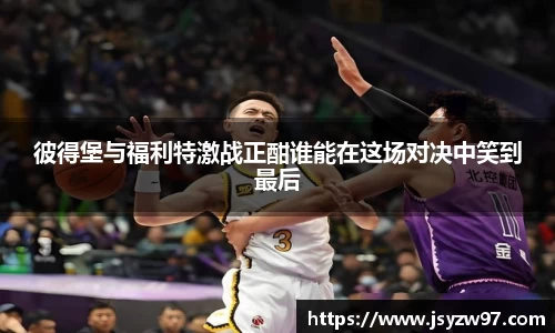 彼得堡与福利特激战正酣谁能在这场对决中笑到最后