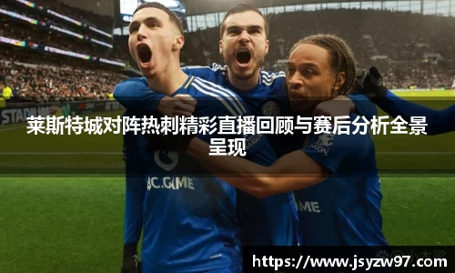 莱斯特城对阵热刺精彩直播回顾与赛后分析全景呈现