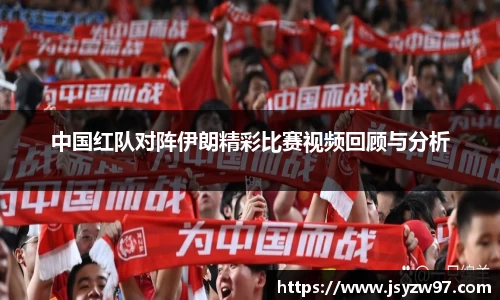 中国红队对阵伊朗精彩比赛视频回顾与分析