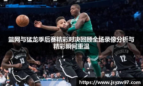 篮网与猛龙季后赛精彩对决回顾全场录像分析与精彩瞬间重温