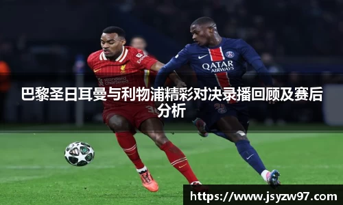 xingkong.com巴黎圣日耳曼与利物浦精彩对决录播回顾及赛后分析
