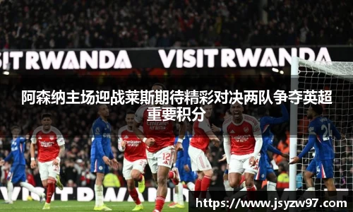 xingkong.com阿森纳主场迎战莱斯期待精彩对决两队争夺英超重要积分