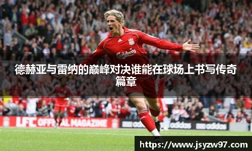 xingkong.com德赫亚与雷纳的巅峰对决谁能在球场上书写传奇篇章