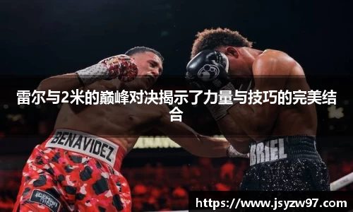 xingkong.com雷尔与2米的巅峰对决揭示了力量与技巧的完美结合