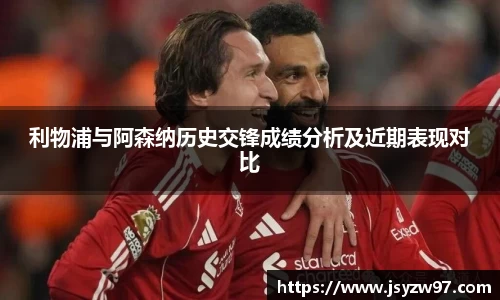 xingkong.com利物浦与阿森纳历史交锋成绩分析及近期表现对比