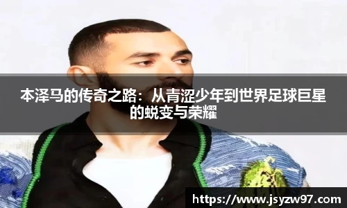 xingkong.com本泽马的传奇之路：从青涩少年到世界足球巨星的蜕变与荣耀